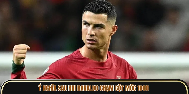 Ý nghĩa sau khi Ronaldo chạm cột mốc 1000